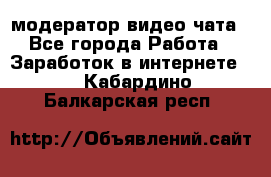 модератор видео-чата - Все города Работа » Заработок в интернете   . Кабардино-Балкарская респ.
